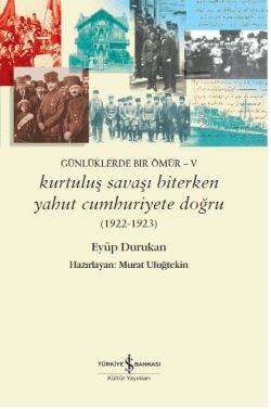 Kurtuluş Savaşı Biterken Yahut Cumhuriyete Doğru (1922-1923) Günlüklerde Bir Ömür-V